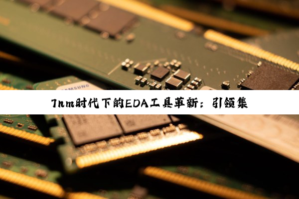 7nm时代下的EDA工具革新：引领集成电路设计新热潮与最新技术趋势