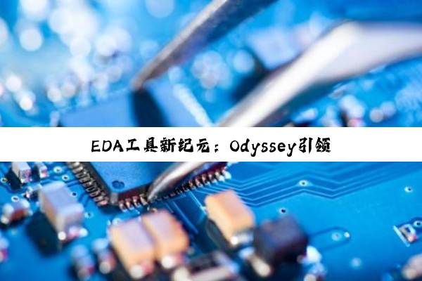 今日科普|EDA工具新纪元：Odyssey引领AI赋能与产业整合的最新趋势
