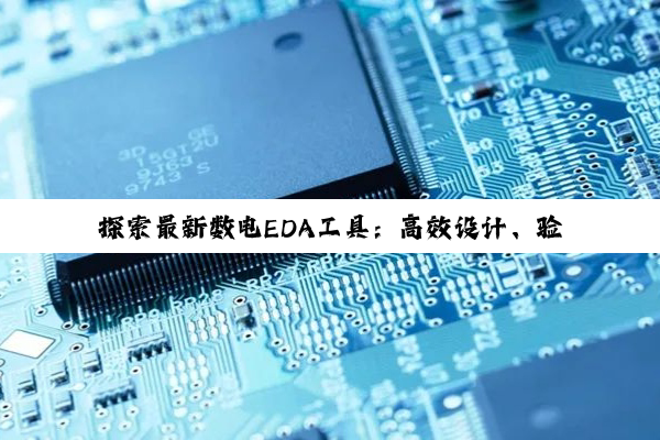 探索最新数电EDA工具：高效设计、验证与仿真技术前沿