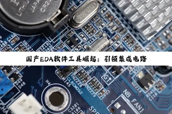 今日科普|国产EDA软件工具崛起：引领集成电路设计新热潮与自主创新之路