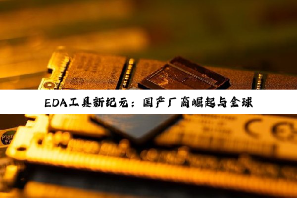 EDA工具新纪元：国产厂商崛起与全球技术热点深度解析