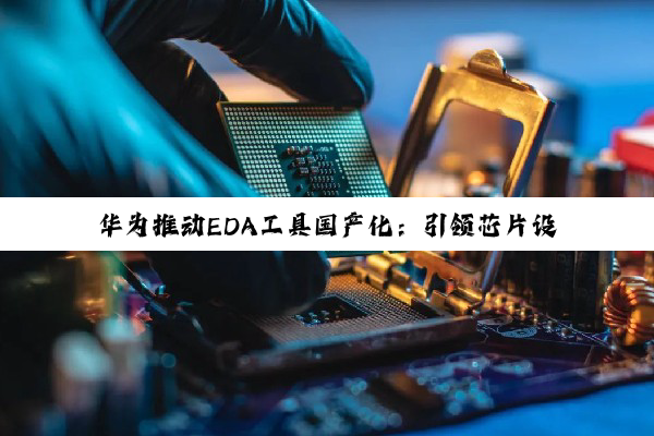 今日科普|华为推动EDA工具国产化：引领芯片设计自主创新的最新热点