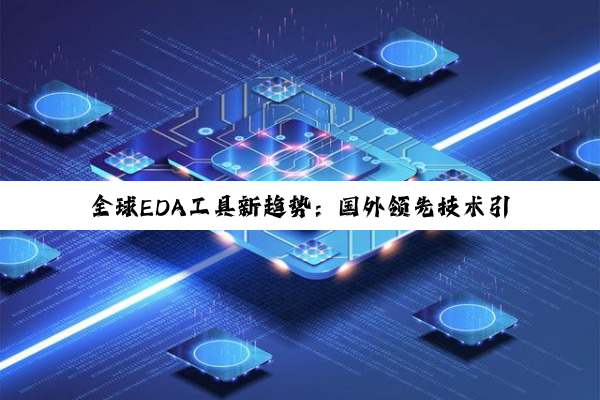 全球EDA工具新趋势：国外领先技术引领半导体设计自动化新热点
