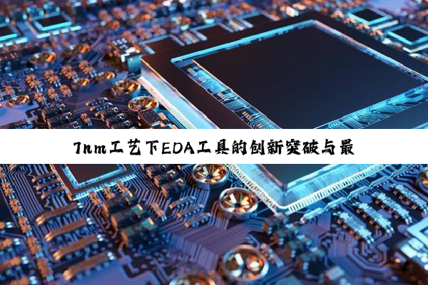 7nm工艺下EDA工具的创新突破与最新应用热点