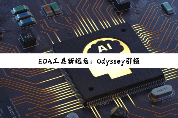 EDA工具新纪元：Odyssey引领半导体设计自动化热点与变革