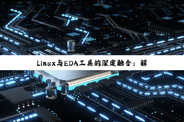【科普解答】Linux与EDA工具的深度融合：解锁电子设计自动化的新纪元