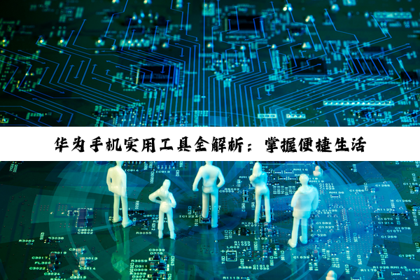 【科普解答】华为手机实用工具全解析：掌握便捷生活的钥匙