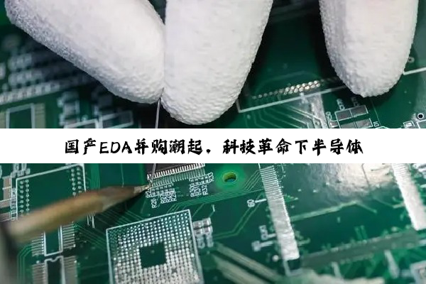 国产EDA并购潮起，科技革命下半导体产业链新动向