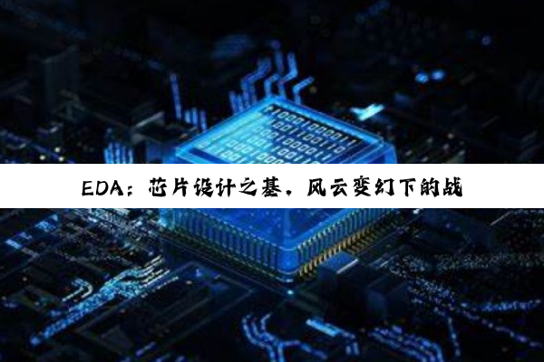 EDA：芯片设计之基，风云变幻下的战略支柱