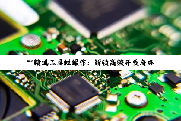 【科普解答】**精通工具栏操作：解锁高效开发与办公的密钥**